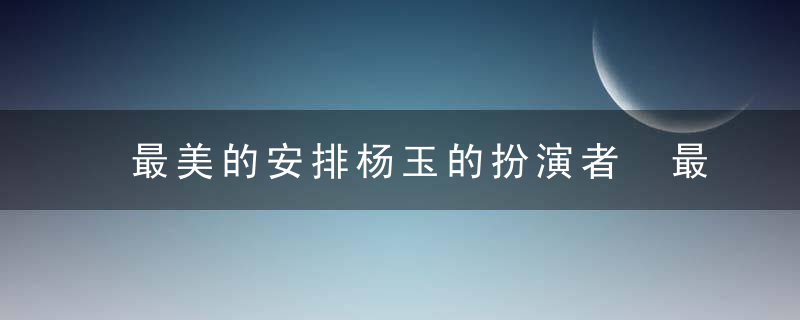 最美的安排杨玉的扮演者 最美的安排杨玉是谁演的